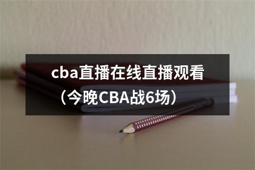 cba直播在线直播观看（今晚CBA战6场）