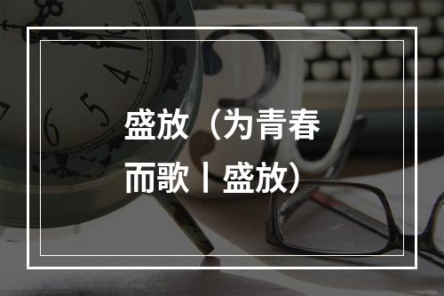 盛放（为青春而歌丨盛放）