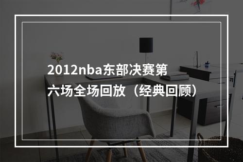 2012nba东部决赛第六场全场回放（经典回顾）