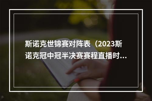 斯诺克世锦赛对阵表（2023斯诺克冠中冠半决赛赛程直播时间表 4强对阵名单比赛直播平台）