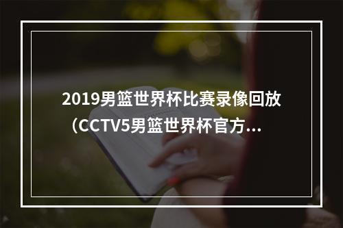 2019男篮世界杯比赛录像回放（CCTV5男篮世界杯官方直播中国男篮vs安哥拉全程现场高清）