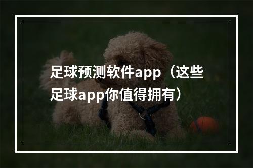 足球预测软件app（这些足球app你值得拥有）