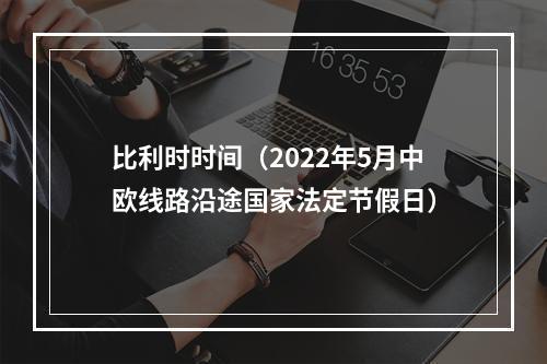 比利时时间（2022年5月中欧线路沿途国家法定节假日）