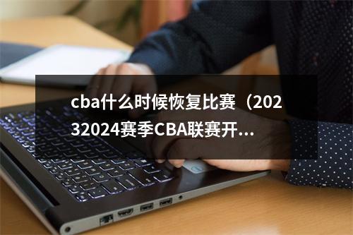 cba什么时候恢复比赛（20232024赛季CBA联赛开赛 全面恢复主客场制）
