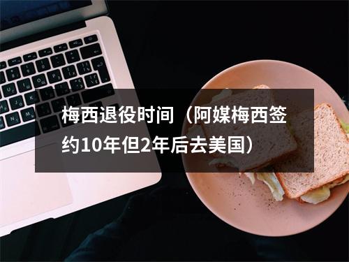 梅西退役时间（阿媒梅西签约10年但2年后去美国）