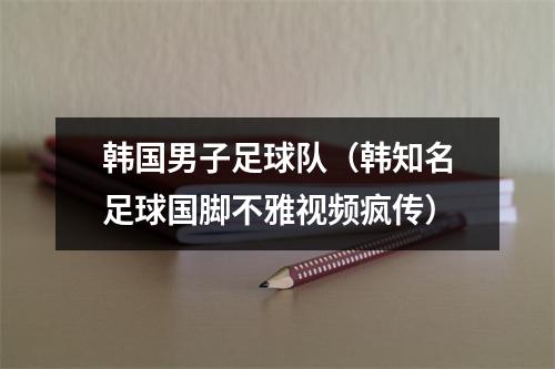 韩国男子足球队（韩知名足球国脚不雅视频疯传）