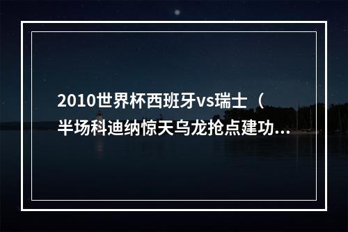 2010世界杯西班牙vs瑞士（半场科迪纳惊天乌龙抢点建功邦马蒂双响 西班牙41瑞士）