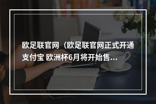 欧足联官网（欧足联官网正式开通支付宝 欧洲杯6月将开始售票）