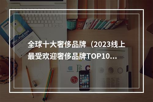 全球十大奢侈品牌（2023线上最受欢迎奢侈品牌TOP10）