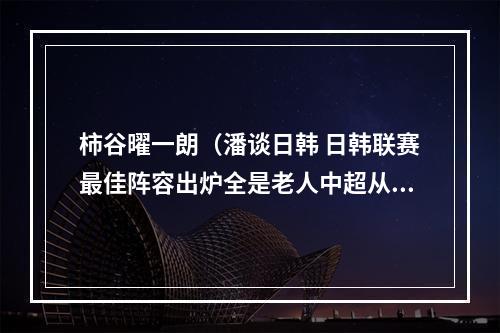柿谷曜一朗（潘谈日韩 日韩联赛最佳阵容出炉全是老人中超从中能学到什么）