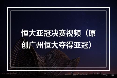 恒大亚冠决赛视频（原创广州恒大夺得亚冠）