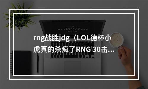 rng战胜jdg（LOL德杯小虎真的杀疯了RNG 30击败JDG）