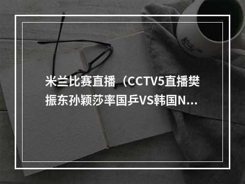 米兰比赛直播（CCTV5直播樊振东孙颖莎率国乒VS韩国NBA）