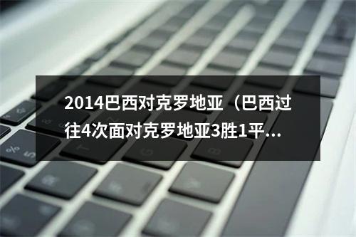 2014巴西对克罗地亚（巴西过往4次面对克罗地亚3胜1平）