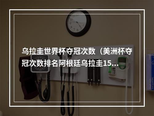 乌拉圭世界杯夺冠次数（美洲杯夺冠次数排名阿根廷乌拉圭15冠居首）