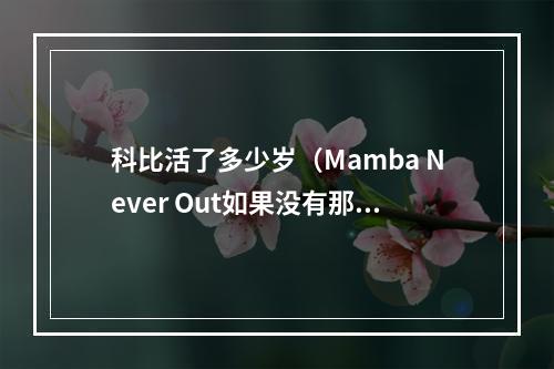 科比活了多少岁（Mamba Never Out如果没有那场意外）