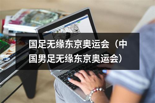 国足无缘东京奥运会（中国男足无缘东京奥运会）