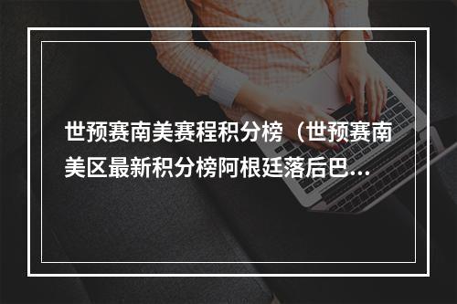 世预赛南美赛程积分榜（世预赛南美区最新积分榜阿根廷落后巴西6分）