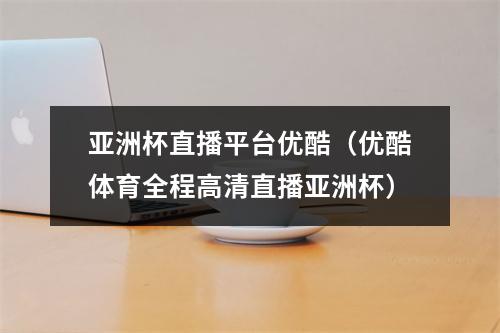 亚洲杯直播平台优酷（优酷体育全程高清直播亚洲杯）