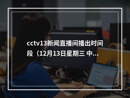 cctv13新闻直播间播出时间段（12月13日星期三 中央电视台各频道节目预告）