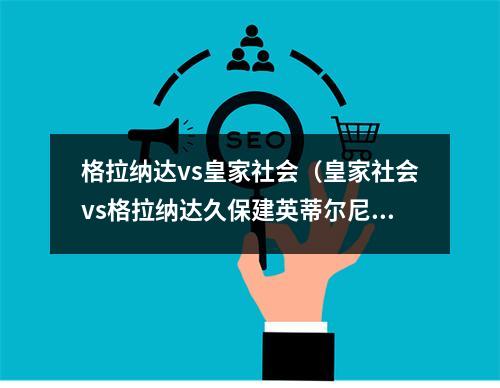 格拉纳达vs皇家社会（皇家社会vs格拉纳达久保建英蒂尔尼首发）