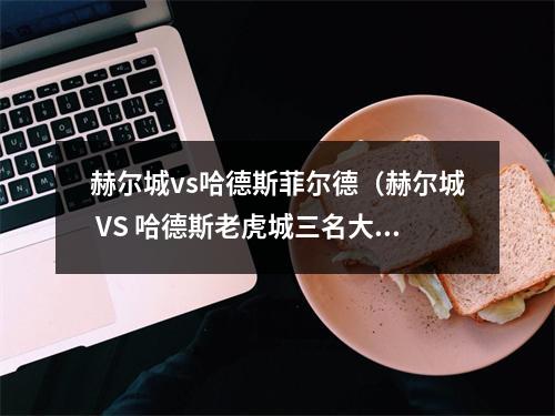 赫尔城vs哈德斯菲尔德（赫尔城 VS 哈德斯老虎城三名大将同时复出）